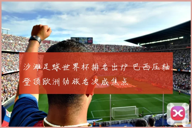 沙滩足球世界杯排名出炉 巴西压轴登顶欧洲劲旅名次成焦点