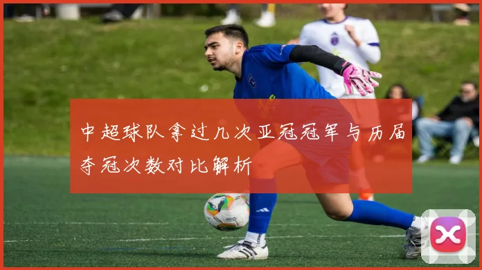 中超球队拿过几次亚冠冠军与历届夺冠次数对比解析