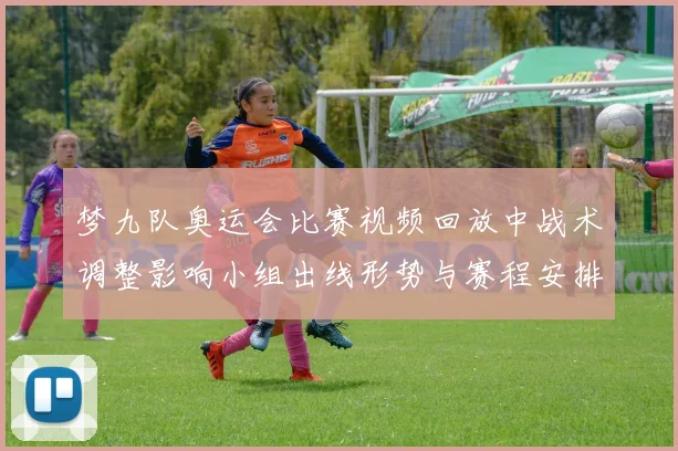 梦九队奥运会比赛视频回放中战术调整影响小组出线形势与赛程安排