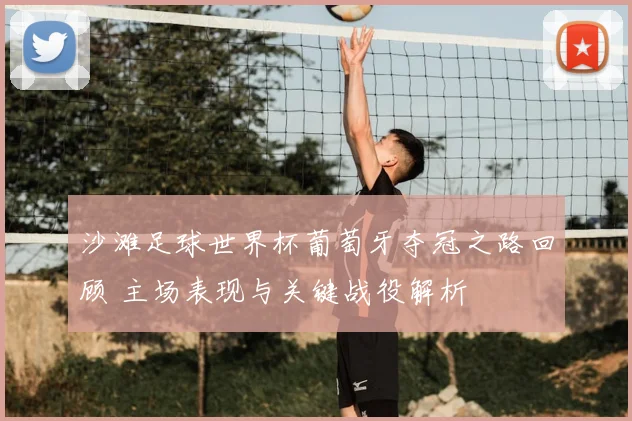 沙滩足球世界杯葡萄牙夺冠之路回顾 主场表现与关键战役解析