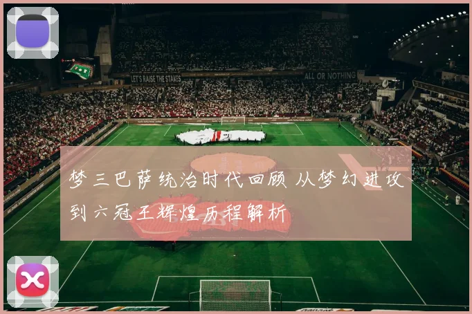 梦三巴萨统治时代回顾 从梦幻进攻到六冠王辉煌历程解析