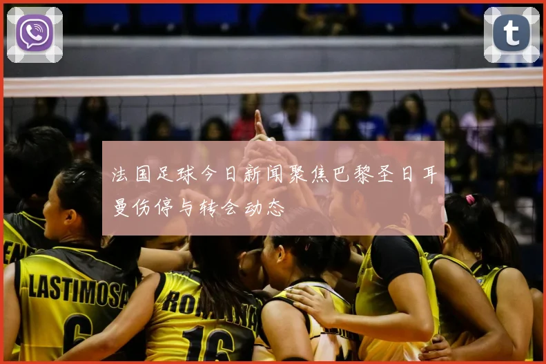法国足球今日新闻聚焦巴黎圣日耳曼伤停与转会动态