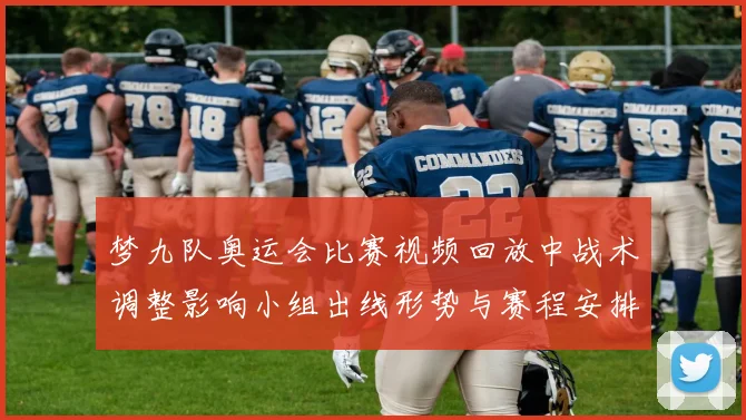 梦九队奥运会比赛视频回放中战术调整影响小组出线形势与赛程安排