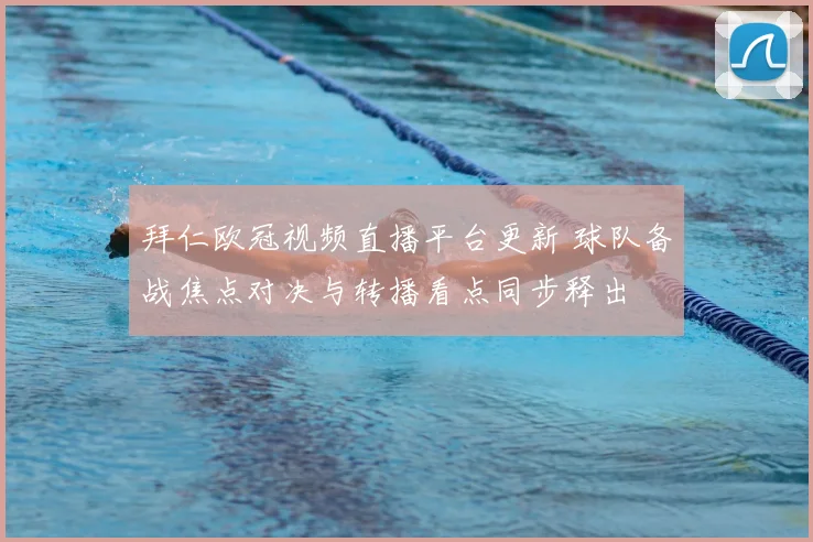 拜仁欧冠视频直播平台更新 球队备战焦点对决与转播看点同步释出