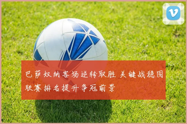 巴萨奴纳客场逆转取胜 关键战稳固联赛排名提升争冠前景