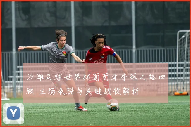 沙滩足球世界杯葡萄牙夺冠之路回顾 主场表现与关键战役解析