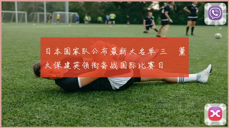 日本国家队公布最新大名单 三笘薰久保建英领衔备战国际比赛日