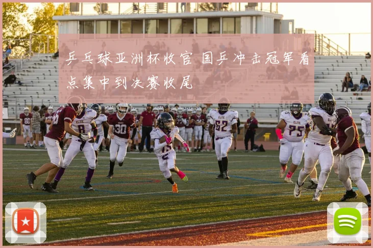 乒乓球亚洲杯收官 国乒冲击冠军看点集中到决赛收尾