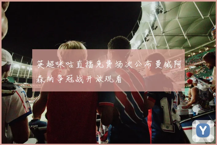 英超咪咕直播免费场次公布曼城阿森纳争冠战开放观看