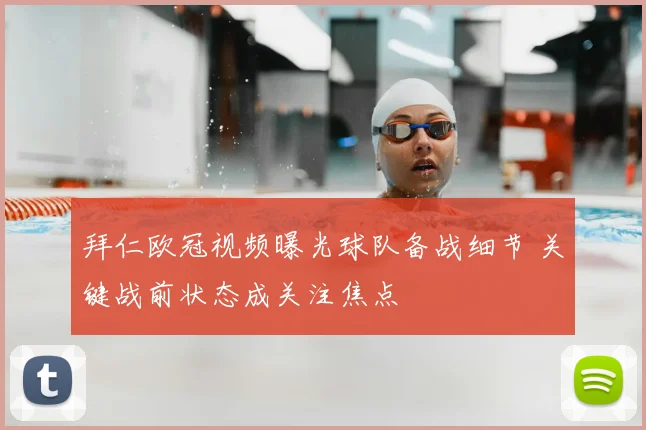 拜仁欧冠视频曝光球队备战细节 关键战前状态成关注焦点