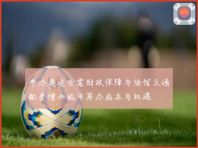 申办奥运会需财政保障与场馆交通配套增加城市筹办成本与机遇