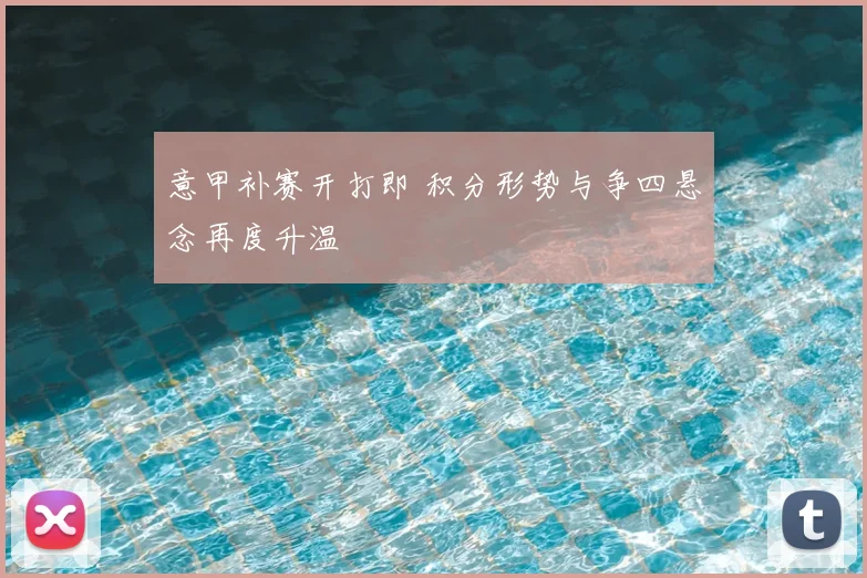 意甲补赛开打即 积分形势与争四悬念再度升温