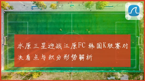 水原三星迎战江原FC 韩国K联赛对决看点与积分形势解析