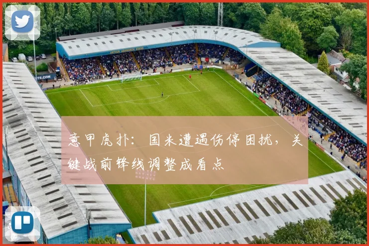 意甲虎扑:国米遭遇伤停困扰,关键战前锋线调整成看点