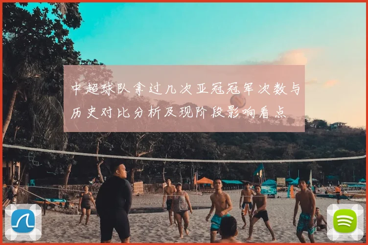 中超球队拿过几次亚冠冠军次数与历史对比分析及现阶段影响看点