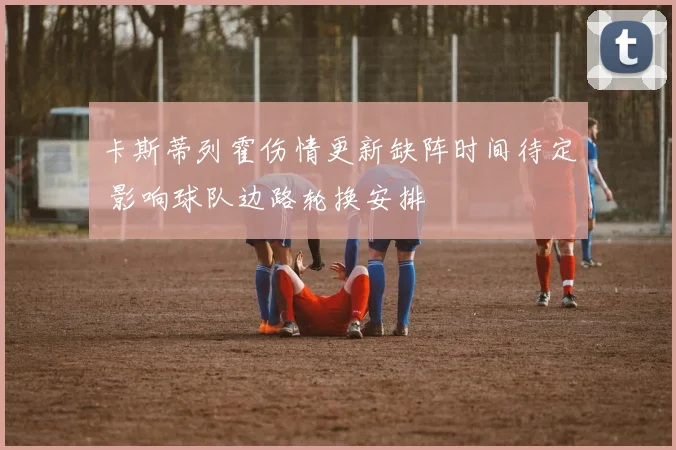 卡斯蒂列霍伤情更新缺阵时间待定 影响球队边路轮换安排