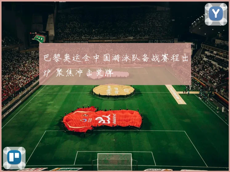 巴黎奥运会中国游泳队备战赛程出炉 聚焦冲击奖牌