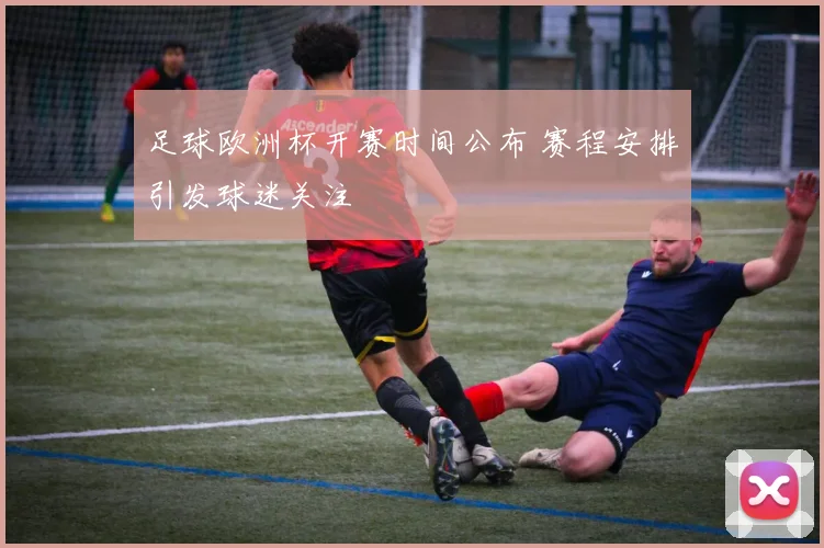足球欧洲杯开赛时间公布 赛程安排引发球迷关注