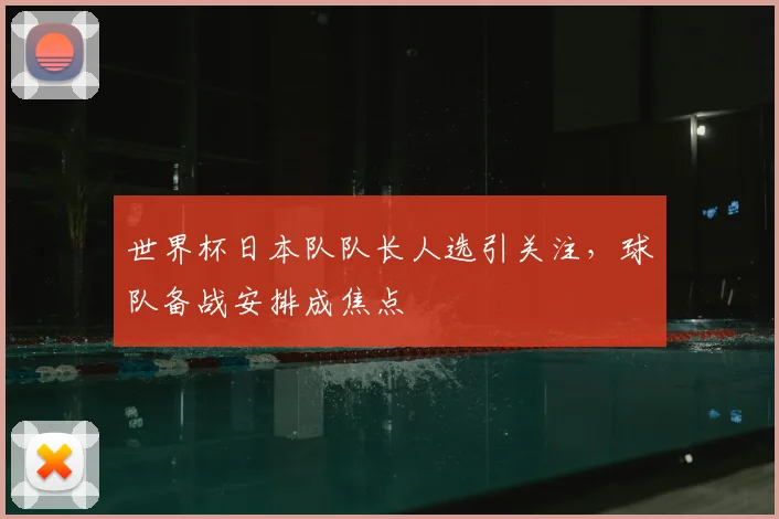 世界杯日本队队长人选引关注,球队备战安排成焦点
