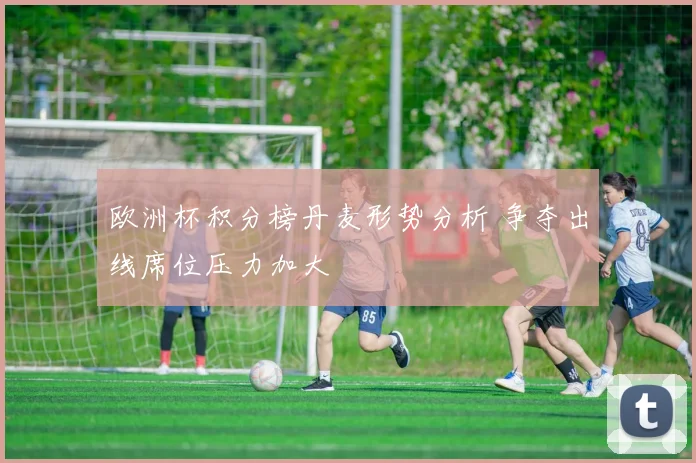 欧洲杯积分榜丹麦形势分析 争夺出线席位压力加大