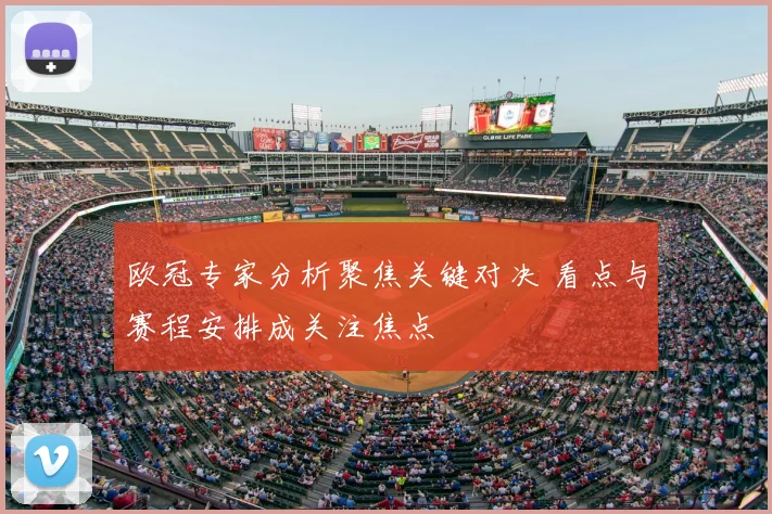 欧冠专家分析聚焦关键对决 看点与赛程安排成关注焦点