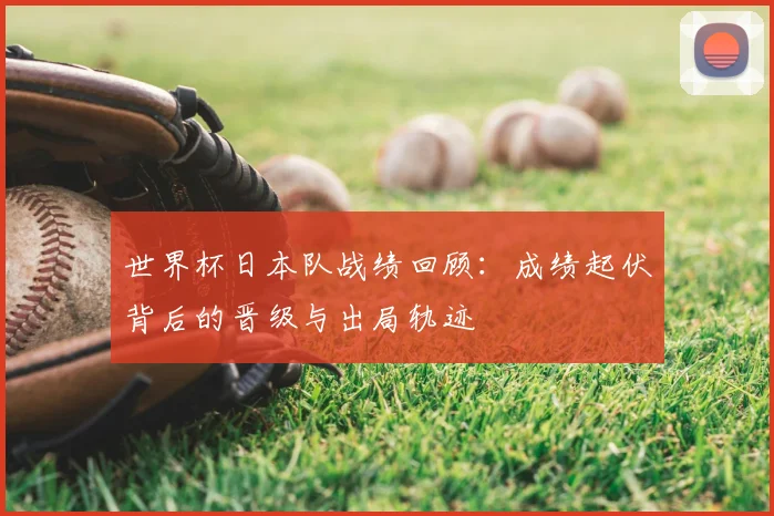 世界杯日本队战绩回顾:成绩起伏背后的晋级与出局轨迹