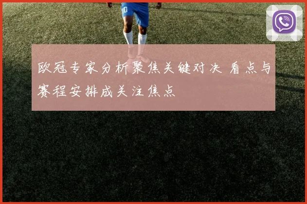 欧冠专家分析聚焦关键对决 看点与赛程安排成关注焦点