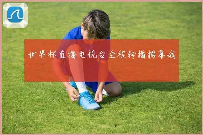 世界杯直播电视台全程转播揭幕战
