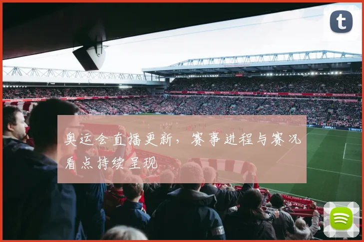 奥运会直播更新，赛事进程与赛况看点持续呈现