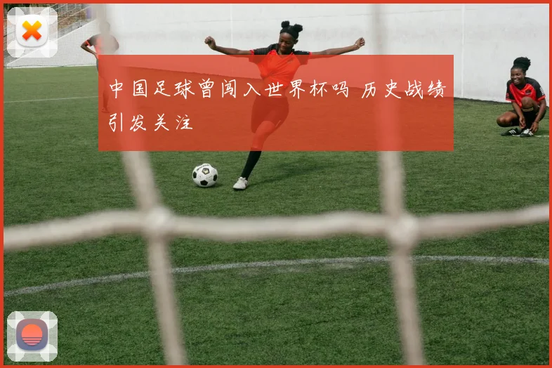 中国足球曾闯入世界杯吗 历史战绩引发关注