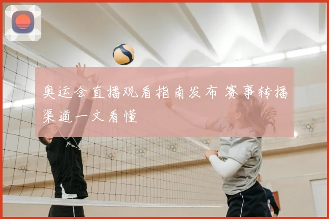 奥运会直播观看指南发布 赛事转播渠道一文看懂