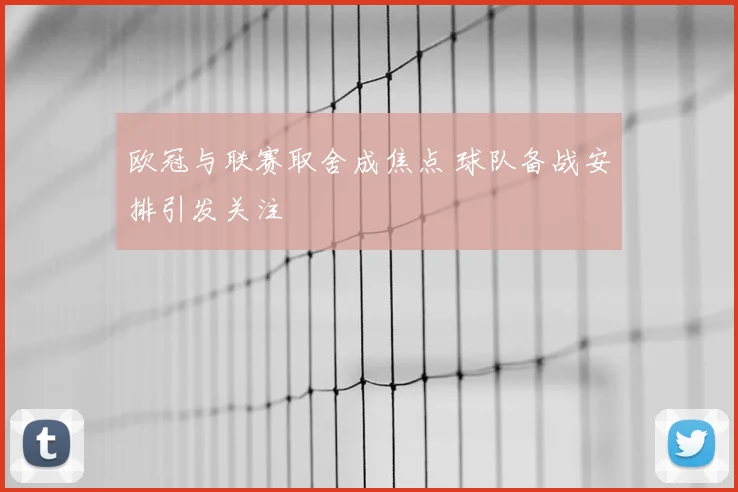欧冠与联赛取舍成焦点 球队备战安排引发关注