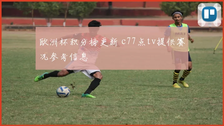欧洲杯积分榜更新 c77点tv提供赛况参考信息