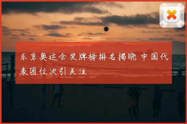 东京奥运会奖牌榜排名揭晓 中国代表团位次引关注